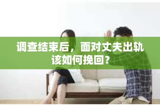 调查结束后,面对丈夫出轨该如何挽回? 调查结束后,面对丈夫出轨该如何挽回?