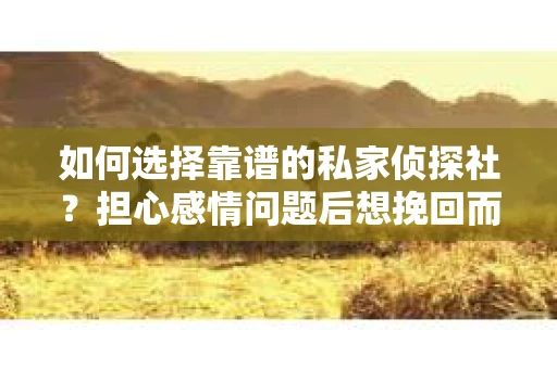 如何选择靠谱的私家侦探社？担心感情问题后想挽回而遭遇江苏女友提分手怎么办？