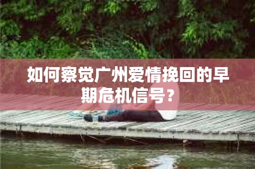 如何察觉广州爱情挽回的早期危机信号？