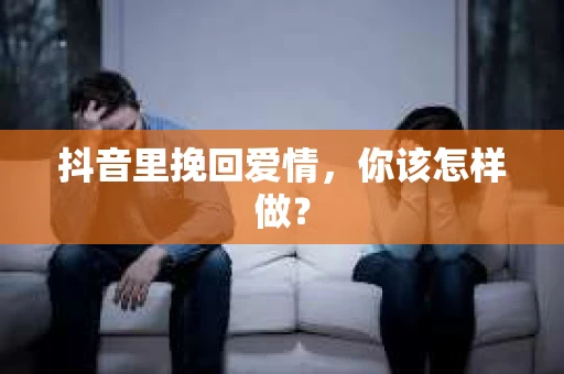 抖音里挽回爱情，你该怎样做？