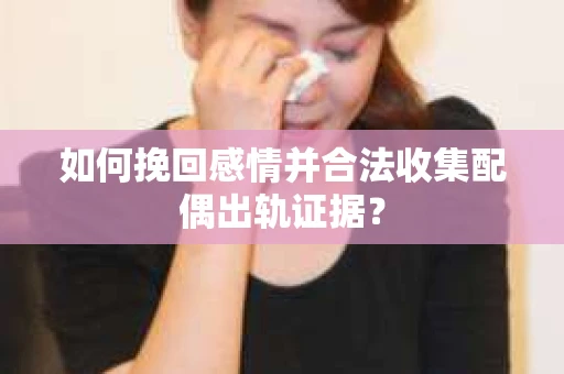 如何挽回感情并合法收集配偶出轨证据？