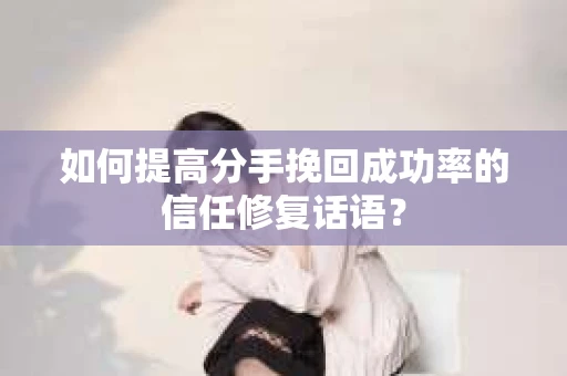 如何提高分手挽回成功率的信任修复话语？