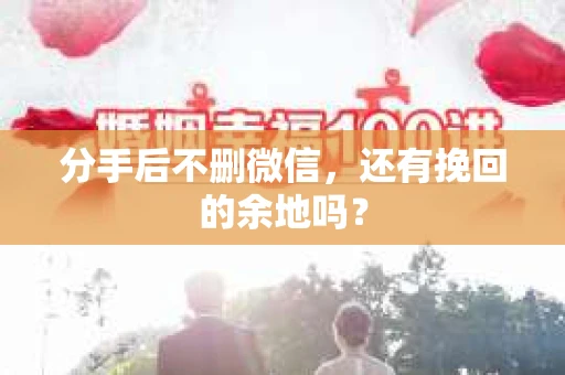 分手后不删微信，还有挽回的余地吗？