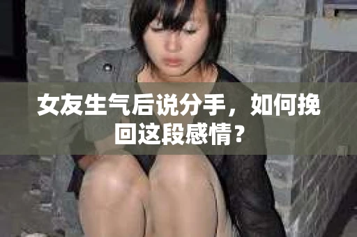 女友生气后说分手，如何挽回这段感情？