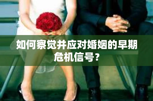 如何察觉并应对婚姻的早期危机信号？