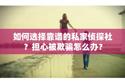 如何选择靠谱的私家侦探社？担心被欺骗怎么办？