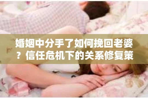 婚姻中分手了如何挽回老婆？信任危机下的关系修复策略