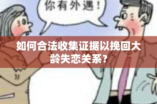 如何合法收集证据以挽回大龄失恋关系？