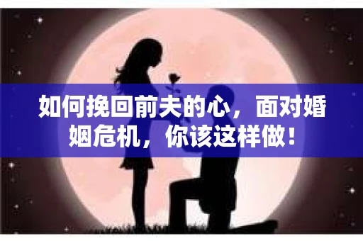 如何挽回前夫的心，面对婚姻危机，你该这样做！
