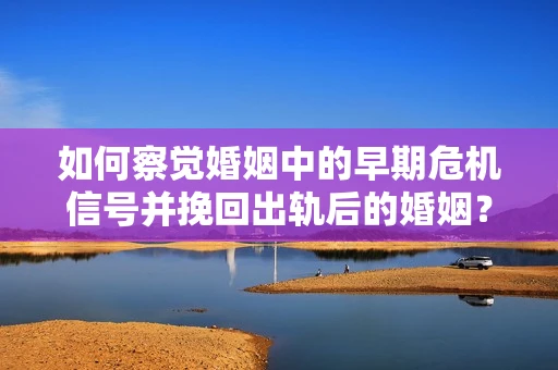 如何察觉婚姻中的早期危机信号并挽回出轨后的婚姻？