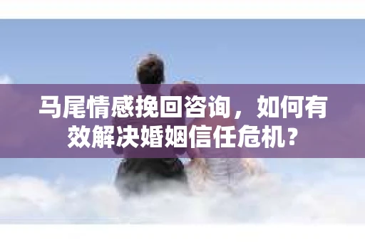 马尾情感挽回咨询，如何有效解决婚姻信任危机？