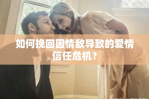 如何挽回因情敌导致的爱情信任危机？