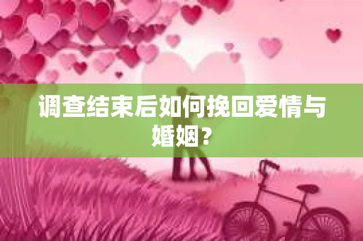 调查结束后如何挽回爱情与婚姻？