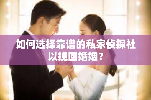 如何选择靠谱的私家侦探社以挽回婚姻？