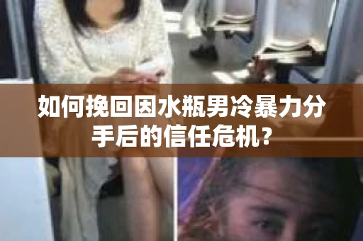 如何挽回因水瓶男冷暴力分手后的信任危机？