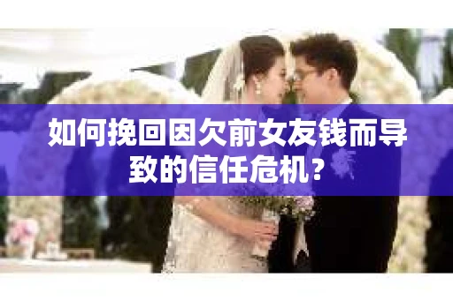 如何挽回因欠前女友钱而导致的信任危机？