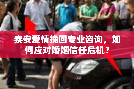 泰安爱情挽回专业咨询，如何应对婚姻信任危机？