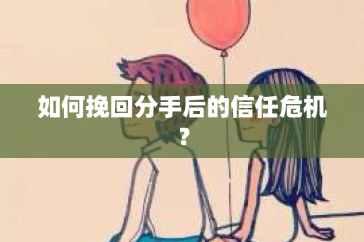 如何挽回分手后的信任危机？