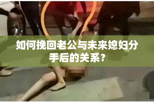 如何挽回老公与未来媳妇分手后的关系？