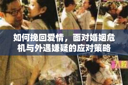 如何挽回爱情，面对婚姻危机与外遇嫌疑的应对策略