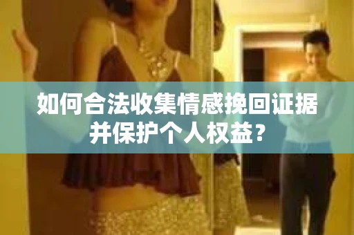 如何合法收集情感挽回证据并保护个人权益？
