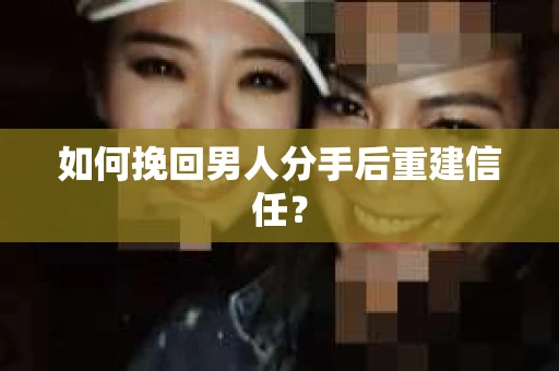 如何挽回男人分手后重建信任? 如何挽回男人分手后重建信任?