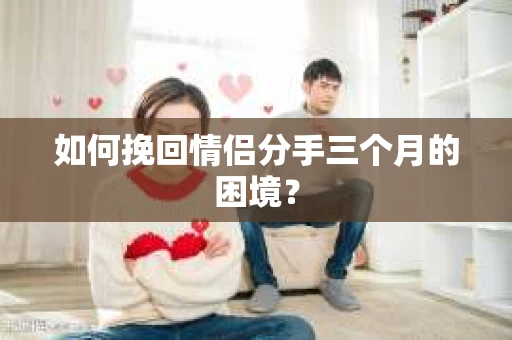如何挽回情侣分手三个月的困境？