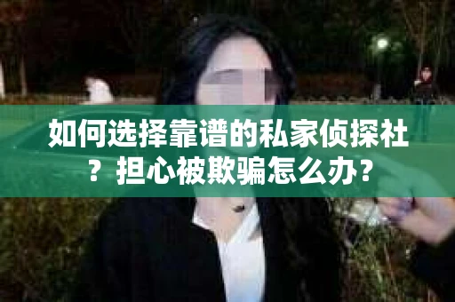 如何选择靠谱的私家侦探社？担心被欺骗怎么办？