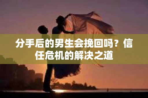 分手后的男生会挽回吗？信任危机的解决之道