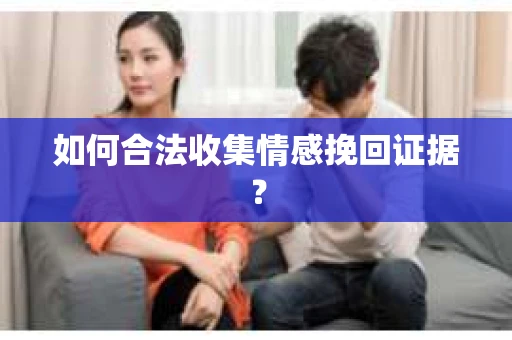 如何合法收集情感挽回证据？