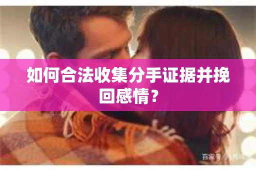 如何合法收集分手证据并挽回感情？