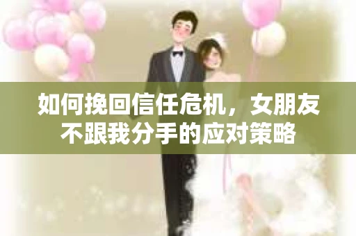 如何挽回信任危机,女朋友不跟我分手的应对策略 如何挽回信任危机,女朋友不跟我分手的应对策略