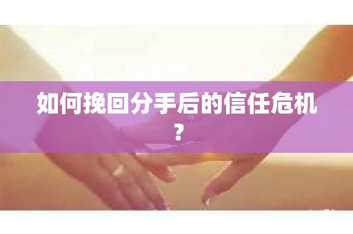 如何挽回分手后的信任危机？