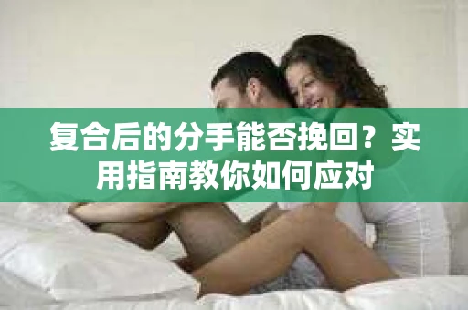 复合后的分手能否挽回？实用指南教你如何应对
