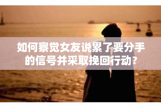 如何察觉女友说累了要分手的信号并采取挽回行动？