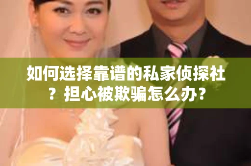 如何选择靠谱的私家侦探社？担心被欺骗怎么办？