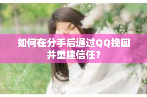 如何在分手后通过QQ挽回并重建信任？