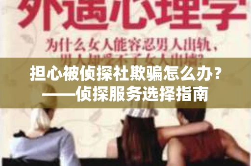 担心被侦探社欺骗怎么办？——侦探服务选择指南
